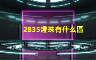 2835燈珠有什么區(qū)別 2835燈珠參數(shù)規(guī)格書(shū)